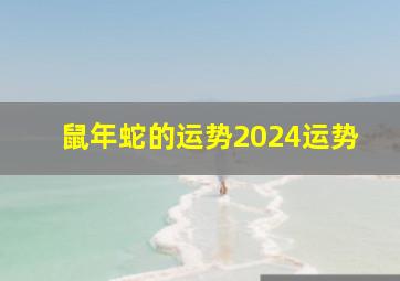 鼠年蛇的运势2024运势,鼠年蛇运势2024年运势