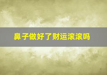 鼻子做好了财运滚滚吗,鼻子做过以后还能修复吗?