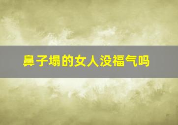 鼻子塌的女人没福气吗,鼻子塌女人是不是命苦