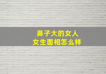 鼻子大的女人女生面相怎么样,鼻子大的女生面相好吗