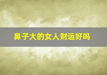 鼻子大的女人财运好吗,脸小鼻子大的女人面相一生财运不济