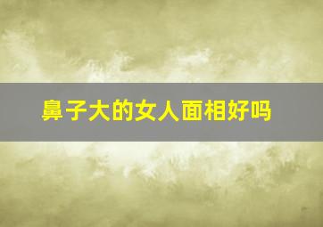 鼻子大的女人面相好吗,鼻子大的女人面相好吗