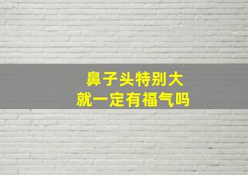 鼻子头特别大就一定有福气吗