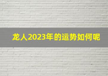 龙人2023年的运势如何呢,属龙2023年运势及运程详解2023年属龙人运势情况完整版