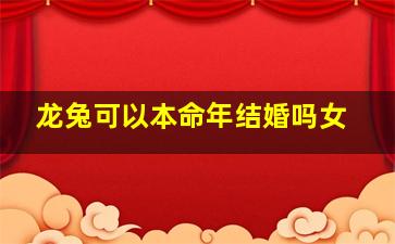 龙兔可以本命年结婚吗女,龙兔可以本命年结婚吗女宝宝