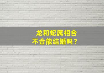 龙和蛇属相合不合能结婚吗？