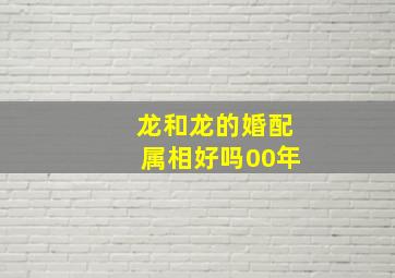 龙和龙的婚配属相好吗00年,龙和龙的婚配能到老吗