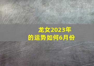 龙女2023年的运势如何6月份,2023年1988年龙女的全年运势