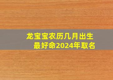 龙宝宝农历几月出生最好命2024年取名,龙宝宝月份出生命运