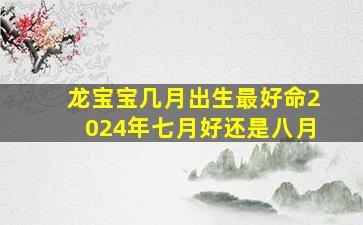 龙宝宝几月出生最好命2024年七月好还是八月,龙宝宝几月出生最好命2024年