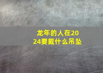 龙年的人在2024要戴什么吊坠