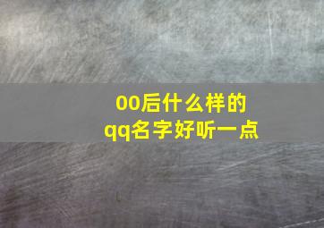 00后什么样的qq名字好听一点