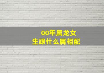 00年属龙女生跟什么属相配,00年属龙女生跟什么属相配对