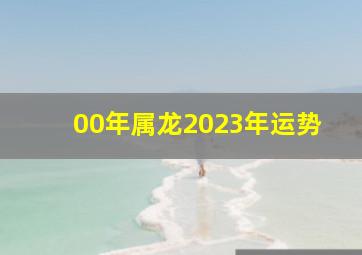 00年属龙2023年运势,2000年出生属龙人2023年全年运势生肖龙兔年每月运势