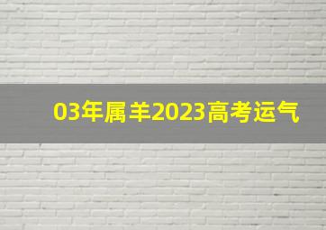 03年属羊2023高考运气,03年属羊2022高考运势