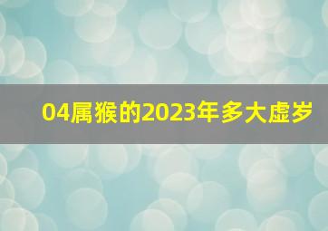 04属猴的2023年多大虚岁,属猴今年多大年龄表