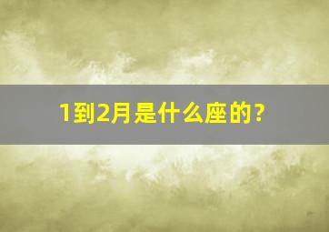 1到2月是什么座的？,1月到2月的是什么座