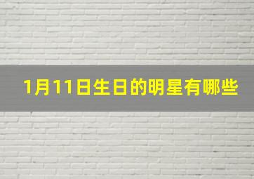 1月11日生日的明星有哪些,1月14日出生的明星有哪些要最新的最全的