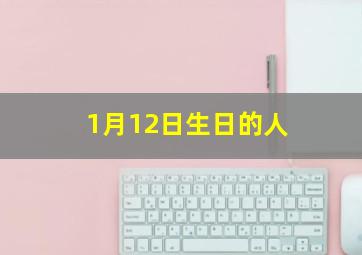 1月12日生日的人,1月12日生日的人是什么人