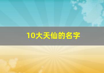 10大天仙的名字,10大天仙的名字大全