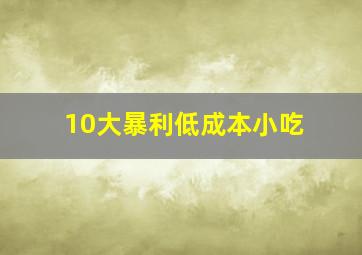 10大暴利低成本小吃,10大暴利低成本小吃小学门囗买什么最好