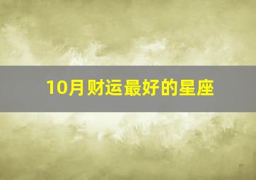 10月财运最好的星座,十月二十五阳历是什么星座哪个月财运最好