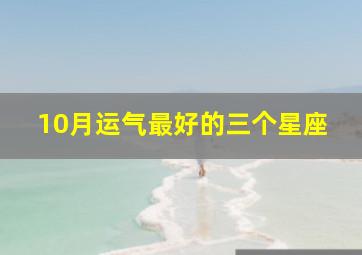 10月运气最好的三个星座,12星座2020年10月运势星吧版