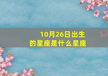 10月26日出生的星座是什么星座,生日命运：十月二十六号是什么星座