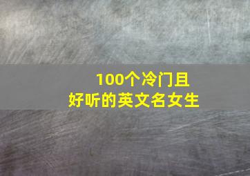 100个冷门且好听的英文名女生,冷门又高级的英文名字冷门却好听英文名有哪些