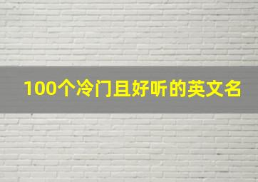 100个冷门且好听的英文名,冷门的英文名有哪些