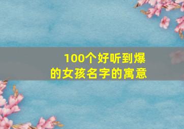 100个好听到爆的女孩名字的寓意,女孩子的名字有寓意的