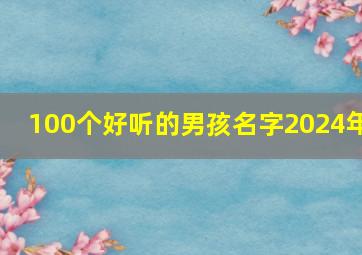 100个好听的男孩名字2024年,2024好听的男宝宝名字