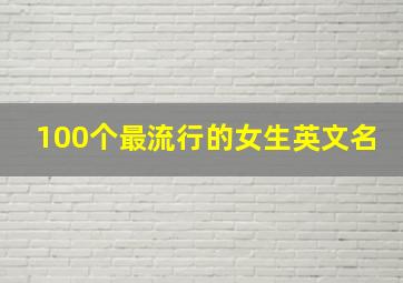 100个最流行的女生英文名,女生好听的英语名字有哪些