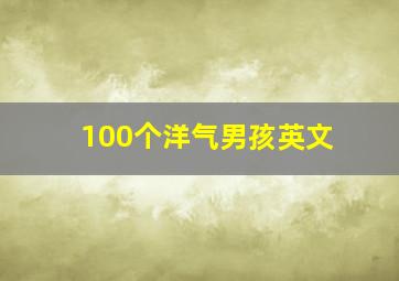 100个洋气男孩英文,男生干净简约英文名