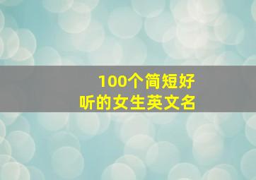 100个简短好听的女生英文名,女生取英文名字简单干净的