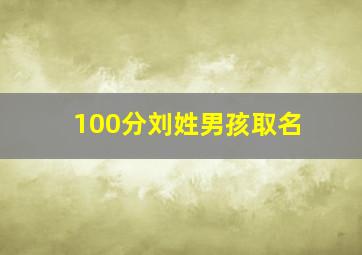 100分刘姓男孩取名,刘姓男宝宝起名谢谢