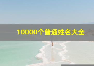 10000个普通姓名大全,姓名大全1000个普通名字