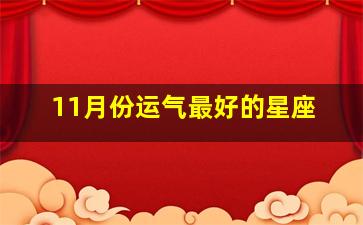 11月份运气最好的星座,11月份运气最好的星座男