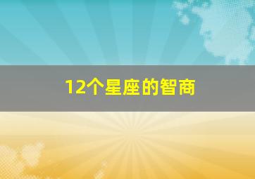 12个星座的智商,12星座里面智商最高的五大星座是什么你知道吗