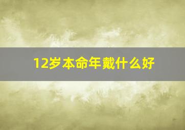 12岁本命年戴什么好,