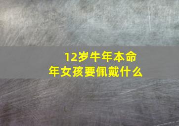 12岁牛年本命年女孩要佩戴什么,牛年十二岁本命年男孩子戴什么好