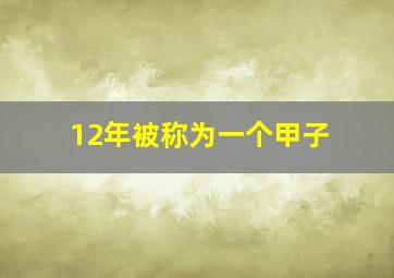 12年被称为一个甲子,12年一甲子什么意思