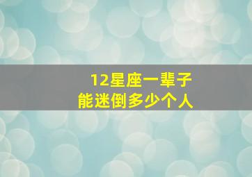 12星座一辈子能迷倒多少个人,十二星座中谁最惹男生喜欢