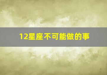 12星座不可能做的事,十二星座不能做的事情