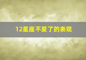 12星座不爱了的表现,12星座不爱你了什么表现