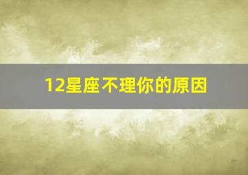 12星座不理你的原因,12星座不回你微信都是有原因的