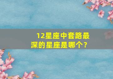 12星座中套路最深的星座是哪个？