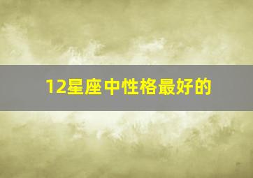 12星座中性格最好的,十二星座中谁性格最好