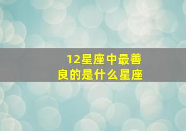 12星座中最善良的是什么星座,12星座中最善良的是什么星座呢