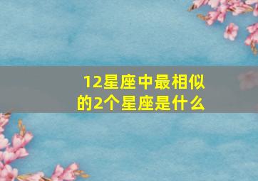 12星座中最相似的2个星座是什么,哪些星座比较相似